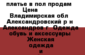 платье в пол продам › Цена ­ 2 000 - Владимирская обл., Александровский р-н, Александров г. Одежда, обувь и аксессуары » Женская одежда и обувь   . Владимирская обл.